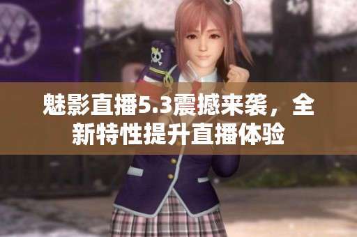 魅影直播5.3震撼来袭，全新特性提升直播体验