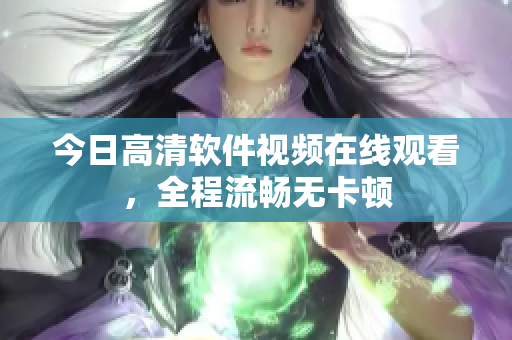 今日高清软件视频在线观看，全程流畅无卡顿