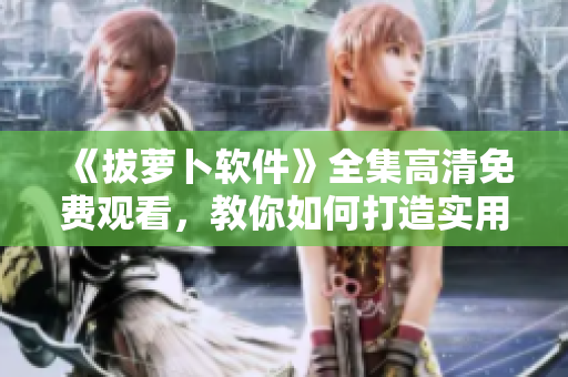 《拔萝卜软件》全集高清免费观看，教你如何打造实用有趣的软件！