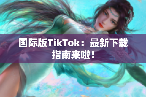 国际版TikTok：最新下载指南来啦！