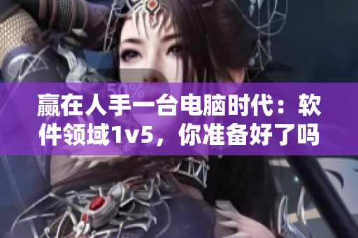 赢在人手一台电脑时代：软件领域1v5，你准备好了吗？