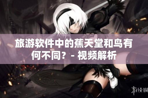 旅游软件中的蕉天堂和鸟有何不同？- 视频解析