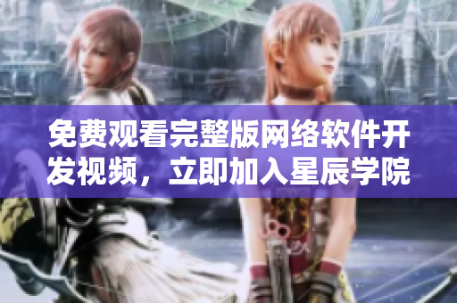免费观看完整版网络软件开发视频，立即加入星辰学院！