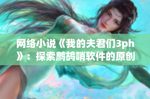 网络小说《我的夫君们3ph》：探索鹧鸪哨软件的原创编写过程