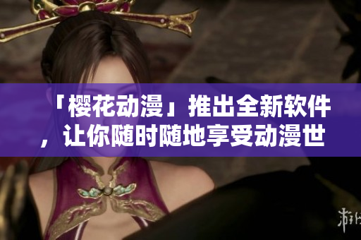 「樱花动漫」推出全新软件，让你随时随地享受动漫世界！