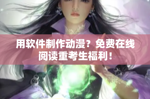 用软件制作动漫？免费在线阅读重考生福利！