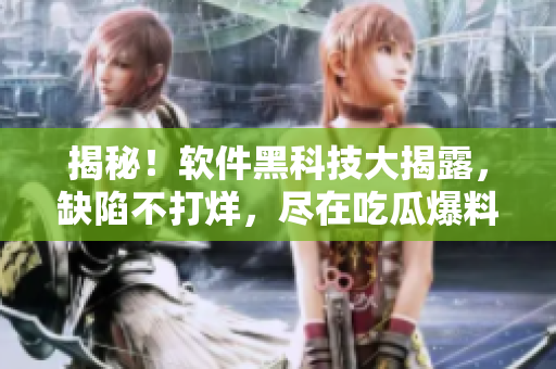 揭秘！软件黑科技大揭露，缺陷不打烊，尽在吃瓜爆料