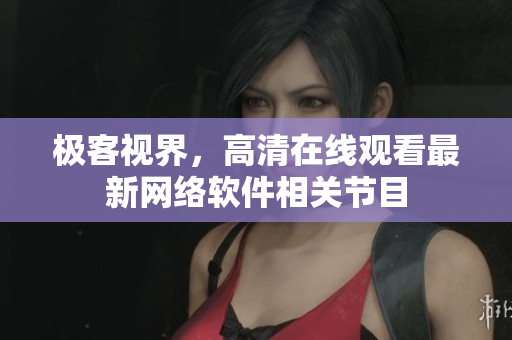 极客视界，高清在线观看最新网络软件相关节目