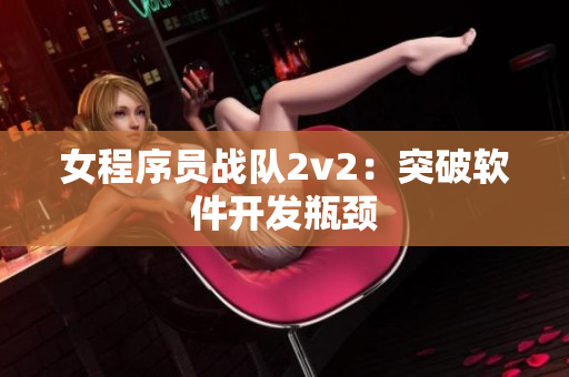 女程序员战队2v2：突破软件开发瓶颈