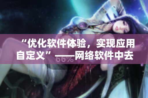 “优化软件体验，实现应用自定义”——网络软件中去除冗余功能的方法