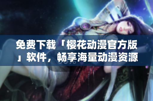 免费下载「樱花动漫官方版」软件，畅享海量动漫资源！