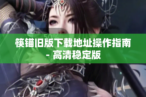 筷锚旧版下载地址操作指南- 高清稳定版