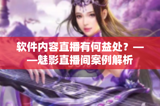 软件内容直播有何益处？——魅影直播间案例解析