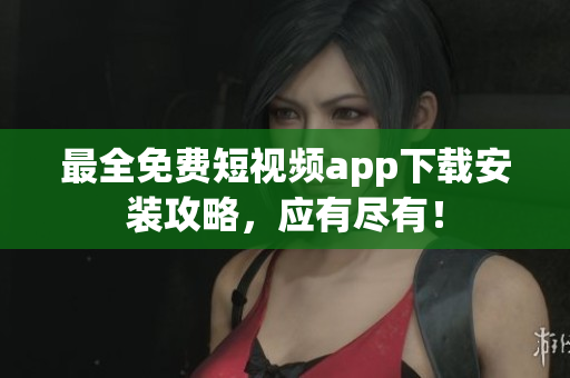 最全免费短视频app下载安装攻略，应有尽有！