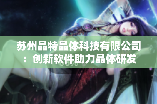 苏州晶特晶体科技有限公司：创新软件助力晶体研发
