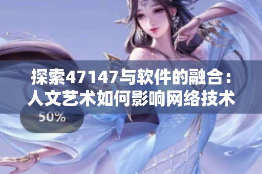 探索47147与软件的融合：人文艺术如何影响网络技术