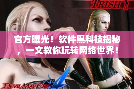 官方曝光！软件黑科技揭秘，一文教你玩转网络世界！