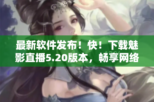 最新软件发布！快！下载魅影直播5.20版本，畅享网络直播新体验