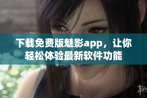 下载免费版魅影app，让你轻松体验最新软件功能
