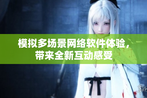 模拟多场景网络软件体验，带来全新互动感受