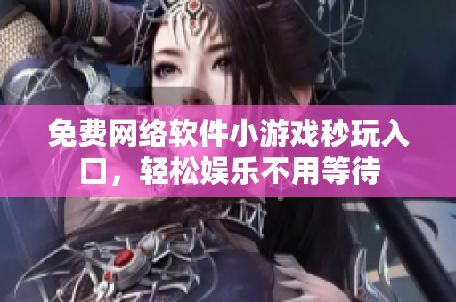 免费网络软件小游戏秒玩入口，轻松娱乐不用等待
