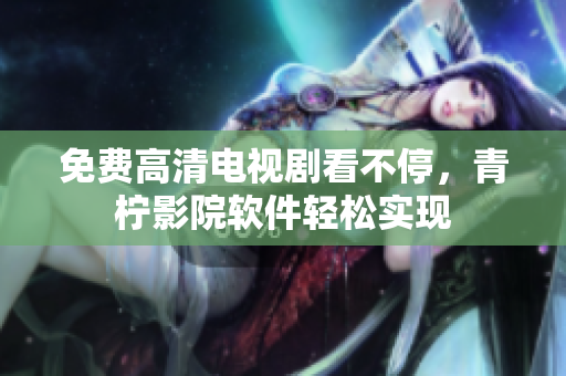 免费高清电视剧看不停，青柠影院软件轻松实现