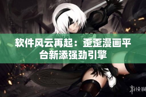 软件风云再起：歪歪漫画平台新添强劲引擎