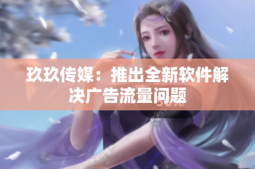 玖玖传媒：推出全新软件解决广告流量问题