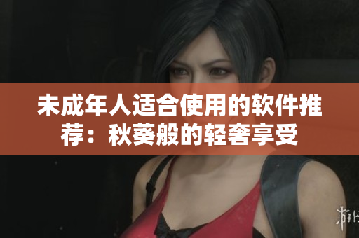 未成年人适合使用的软件推荐：秋葵般的轻奢享受