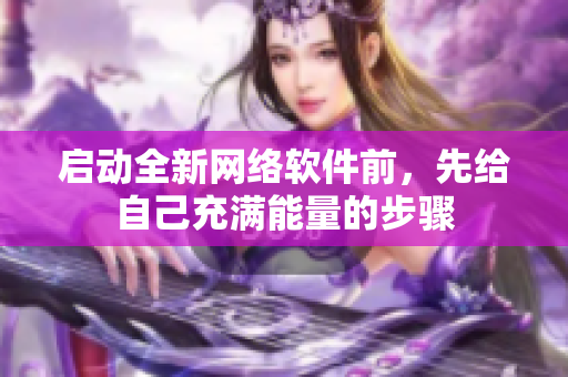启动全新网络软件前，先给自己充满能量的步骤