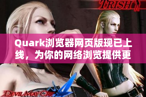 Quark浏览器网页版现已上线，为你的网络浏览提供更优质的体验