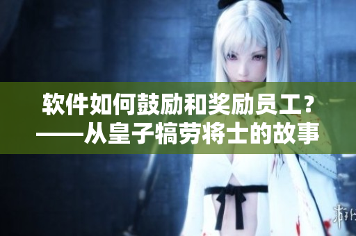 软件如何鼓励和奖励员工？——从皇子犒劳将士的故事中获得灵感