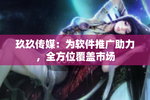 玖玖传媒：为软件推广助力，全方位覆盖市场