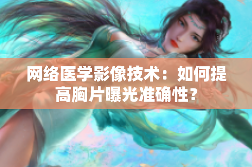 网络医学影像技术：如何提高胸片曝光准确性？
