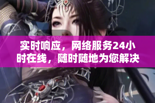 实时响应，网络服务24小时在线，随时随地为您解决问题