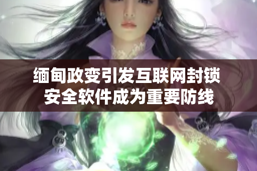 缅甸政变引发互联网封锁 安全软件成为重要防线