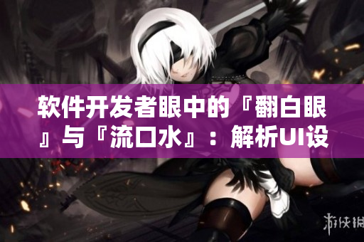 软件开发者眼中的『翻白眼』与『流口水』：解析UI设计中的人性因素