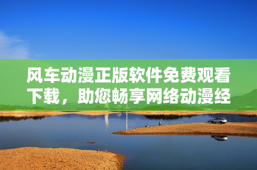 风车动漫正版软件免费观看下载，助您畅享网络动漫经典！