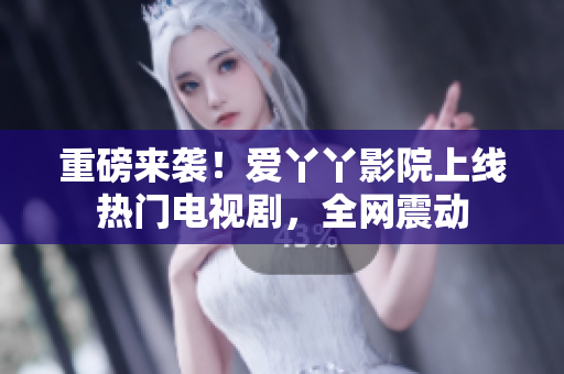重磅来袭！爱丫丫影院上线热门电视剧，全网震动