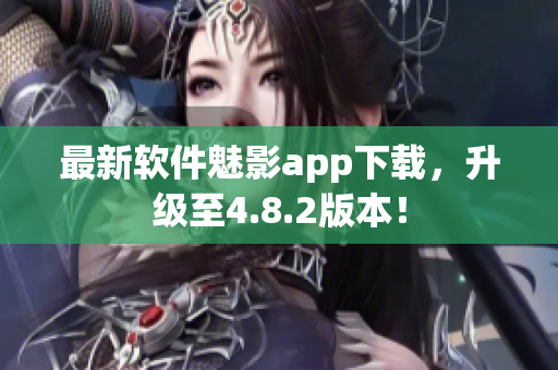 最新软件魅影app下载，升级至4.8.2版本！