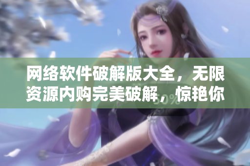 网络软件破解版大全，无限资源内购完美破解，惊艳你的视听之旅