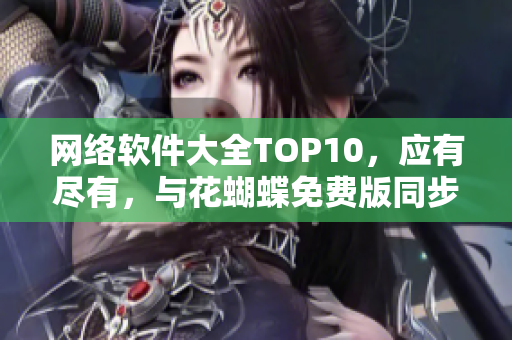 网络软件大全TOP10，应有尽有，与花蝴蝶免费版同步更新！