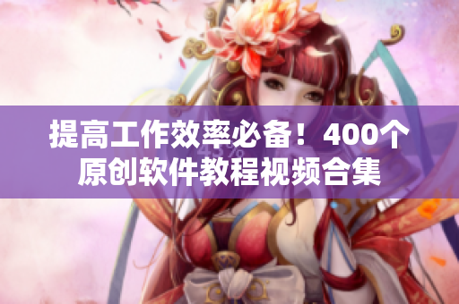 提高工作效率必备！400个原创软件教程视频合集