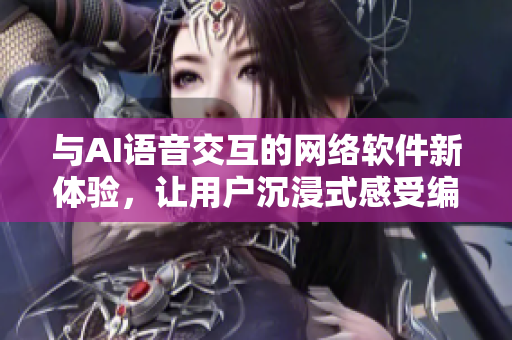 与AI语音交互的网络软件新体验，让用户沉浸式感受编程乐趣