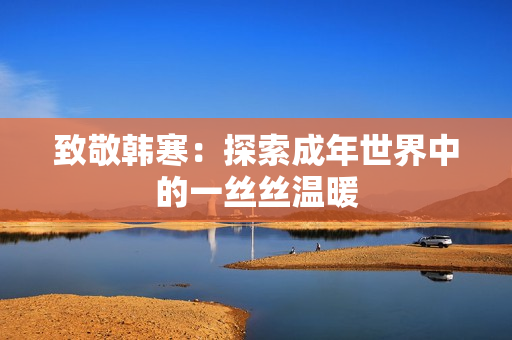 致敬韩寒：探索成年世界中的一丝丝温暖