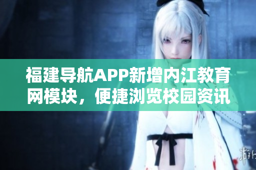 福建导航APP新增内江教育网模块，便捷浏览校园资讯