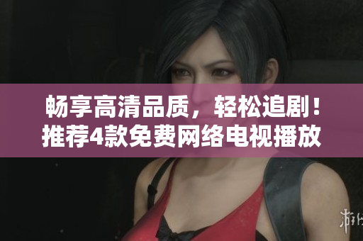 畅享高清品质，轻松追剧！推荐4款免费网络电视播放软件