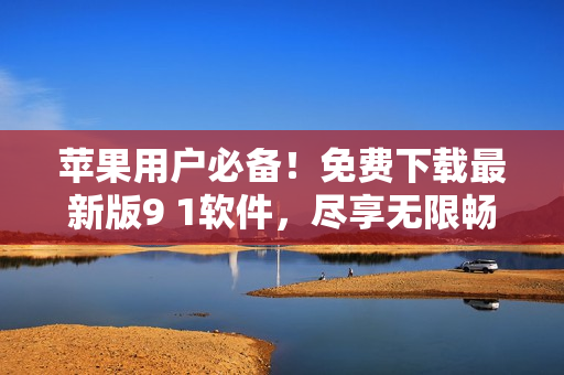 苹果用户必备！免费下载最新版9 1软件，尽享无限畅玩