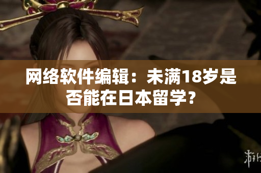 网络软件编辑：未满18岁是否能在日本留学？