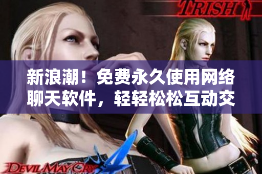 新浪潮！免费永久使用网络聊天软件，轻轻松松互动交流！